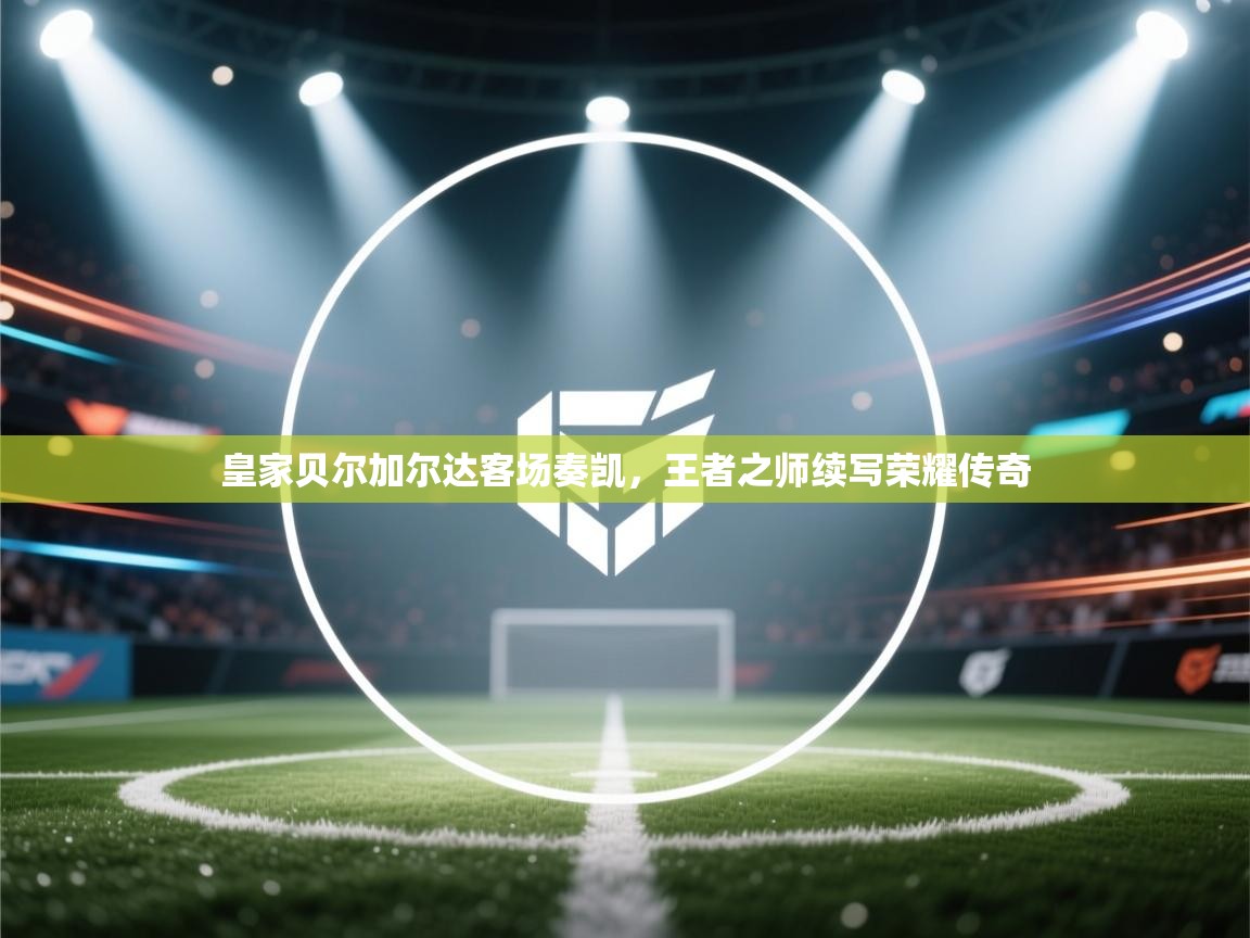 皇家贝尔加尔达客场奏凯,王者之师续写荣耀传奇 第2张