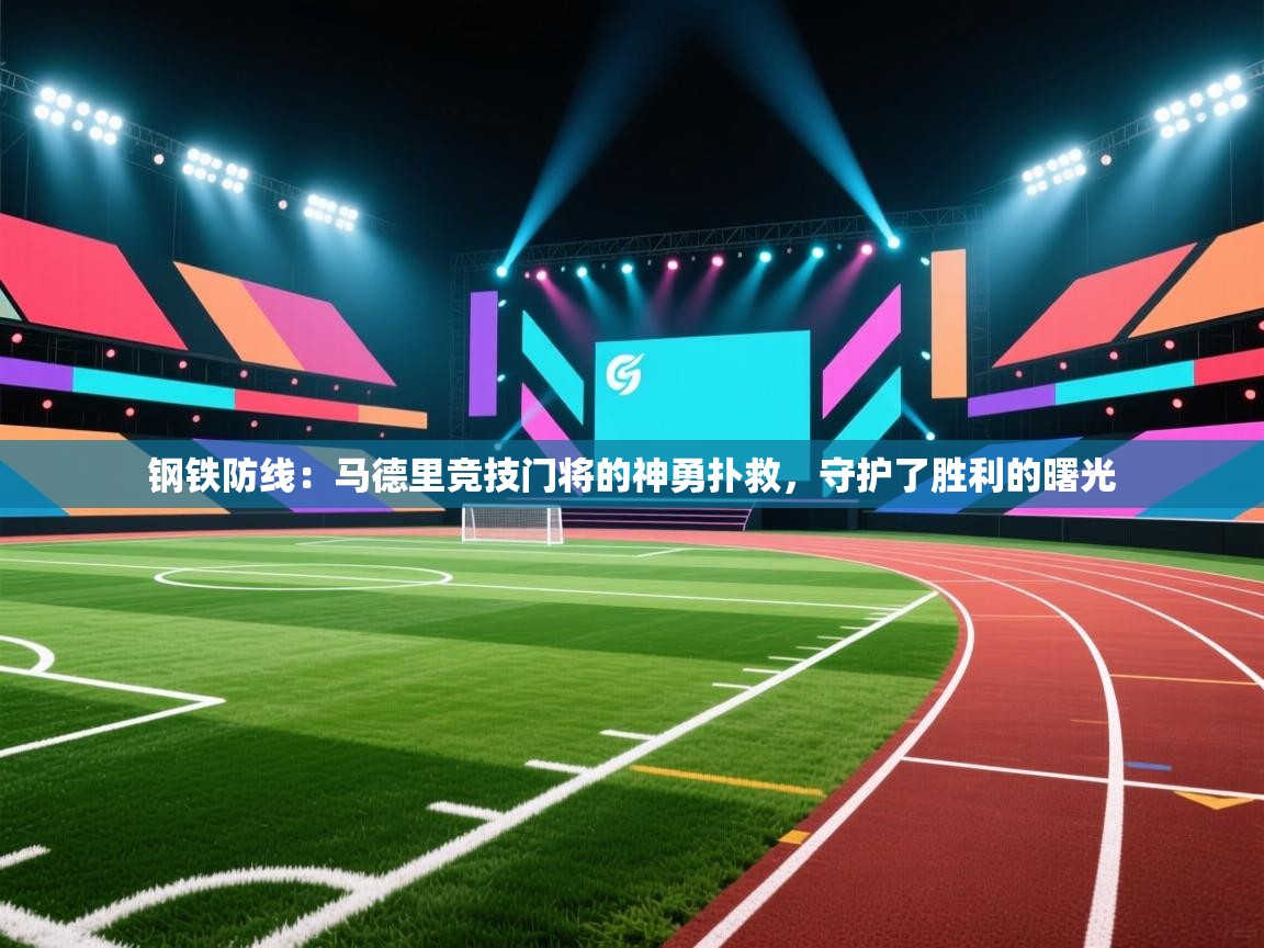 钢铁防线:马德里竞技门将的神勇扑救,守护了胜利的曙光 第2张