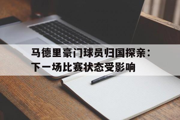 马德里豪门球员归国探亲：下一场比赛状态受影响的简单介绍